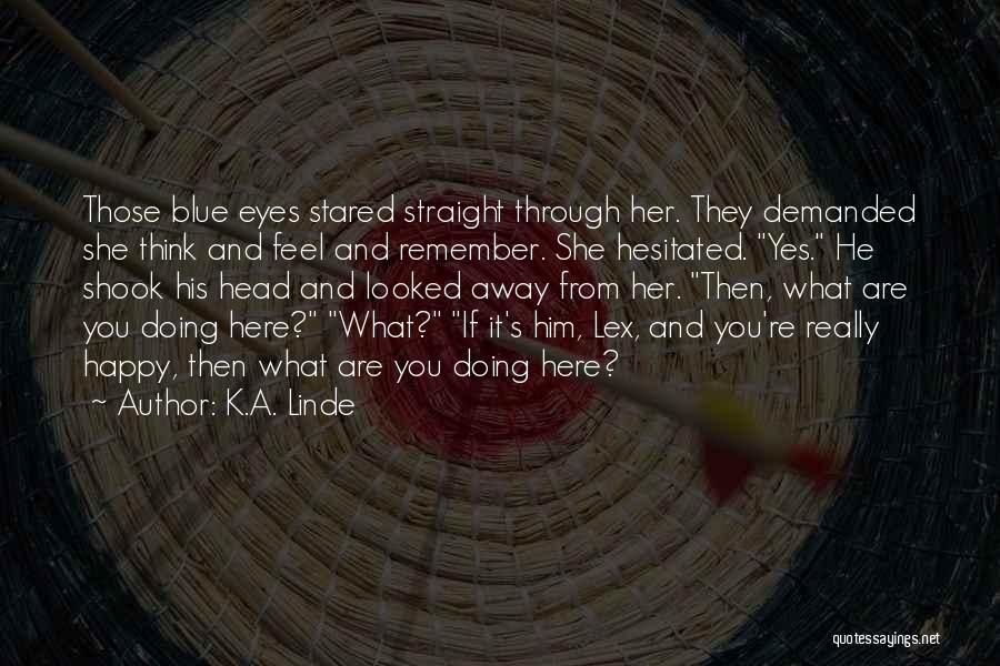 K.A. Linde Quotes: Those Blue Eyes Stared Straight Through Her. They Demanded She Think And Feel And Remember. She Hesitated. Yes. He Shook