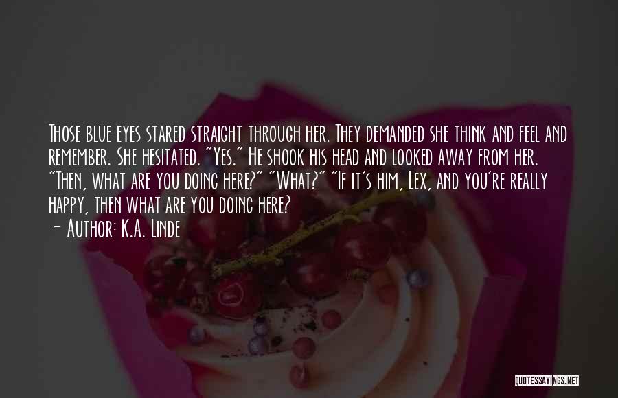 K.A. Linde Quotes: Those Blue Eyes Stared Straight Through Her. They Demanded She Think And Feel And Remember. She Hesitated. Yes. He Shook