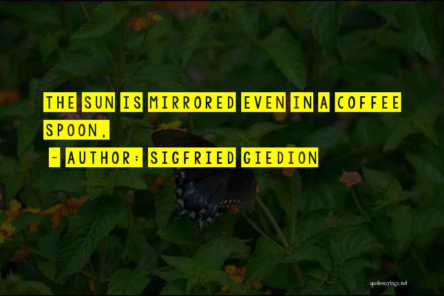 Sigfried Giedion Quotes: The Sun Is Mirrored Even In A Coffee Spoon,