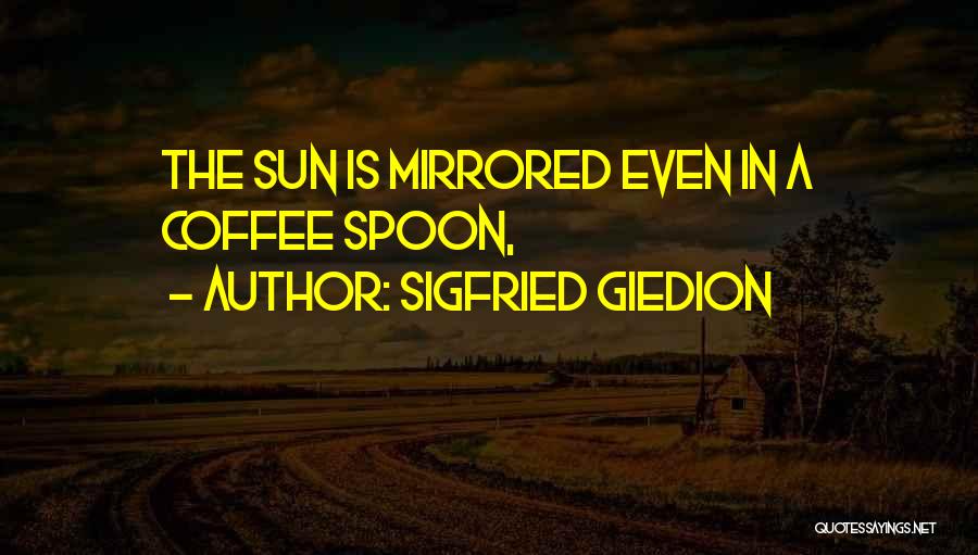 Sigfried Giedion Quotes: The Sun Is Mirrored Even In A Coffee Spoon,