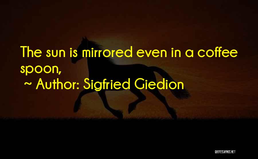 Sigfried Giedion Quotes: The Sun Is Mirrored Even In A Coffee Spoon,