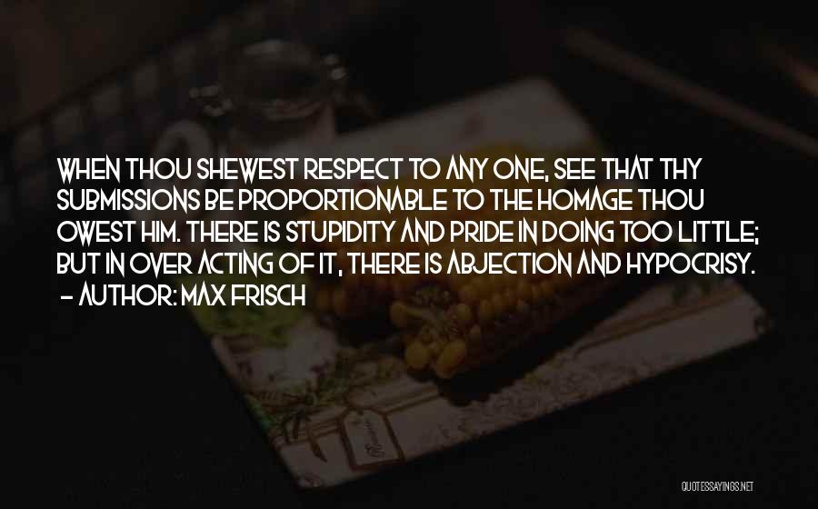 Max Frisch Quotes: When Thou Shewest Respect To Any One, See That Thy Submissions Be Proportionable To The Homage Thou Owest Him. There