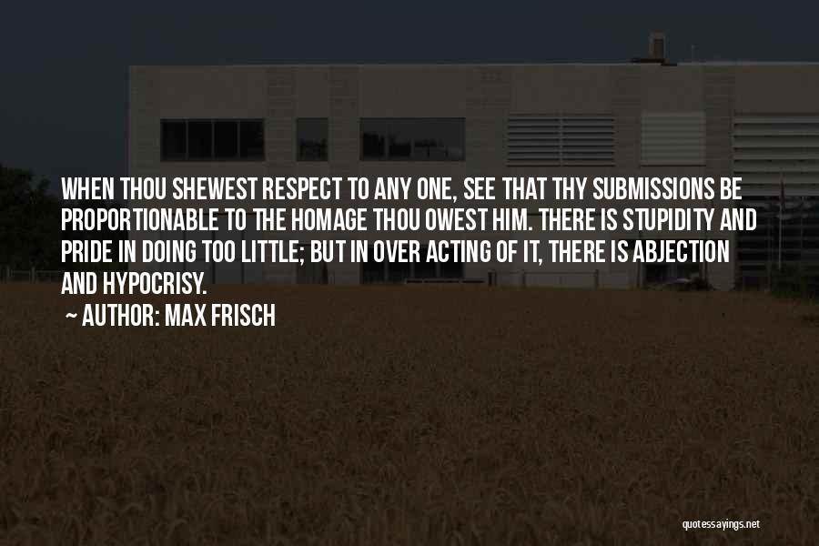 Max Frisch Quotes: When Thou Shewest Respect To Any One, See That Thy Submissions Be Proportionable To The Homage Thou Owest Him. There