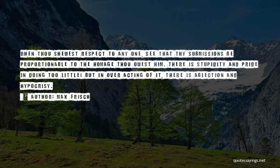 Max Frisch Quotes: When Thou Shewest Respect To Any One, See That Thy Submissions Be Proportionable To The Homage Thou Owest Him. There