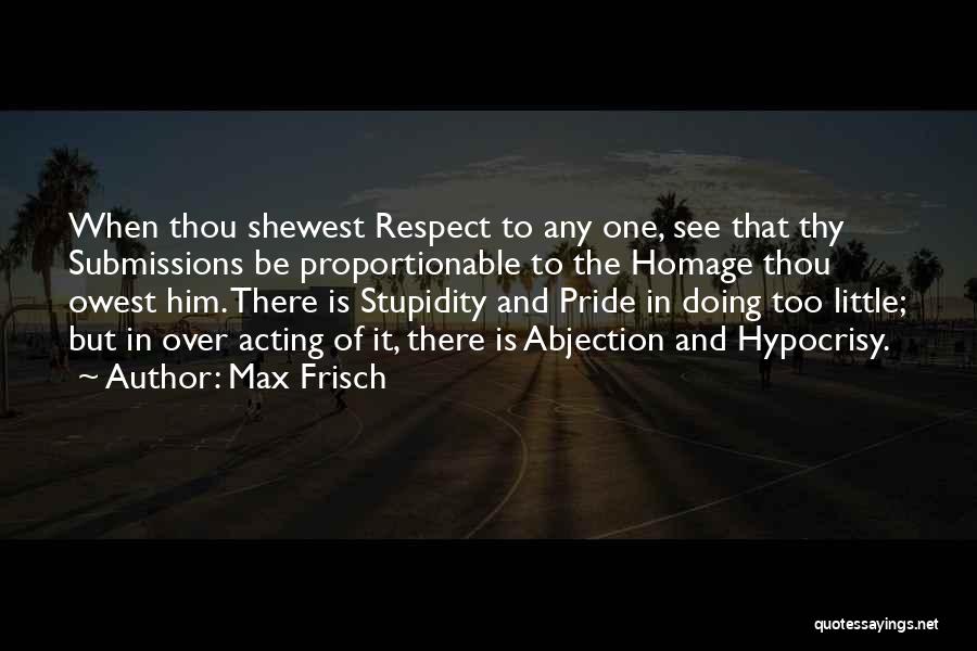 Max Frisch Quotes: When Thou Shewest Respect To Any One, See That Thy Submissions Be Proportionable To The Homage Thou Owest Him. There