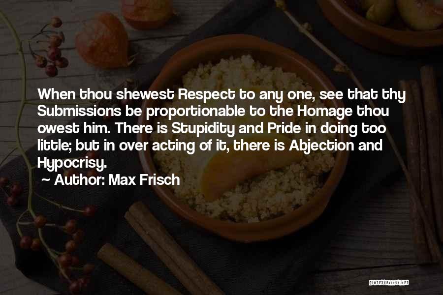 Max Frisch Quotes: When Thou Shewest Respect To Any One, See That Thy Submissions Be Proportionable To The Homage Thou Owest Him. There