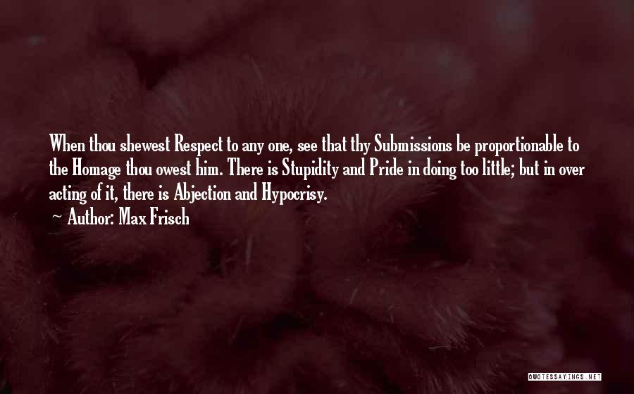 Max Frisch Quotes: When Thou Shewest Respect To Any One, See That Thy Submissions Be Proportionable To The Homage Thou Owest Him. There