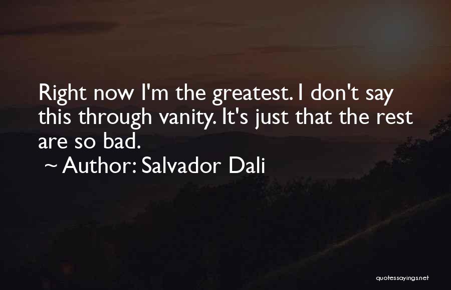 Salvador Dali Quotes: Right Now I'm The Greatest. I Don't Say This Through Vanity. It's Just That The Rest Are So Bad.