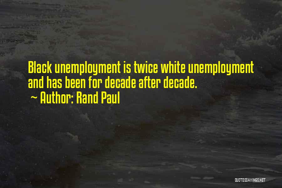 Rand Paul Quotes: Black Unemployment Is Twice White Unemployment And Has Been For Decade After Decade.