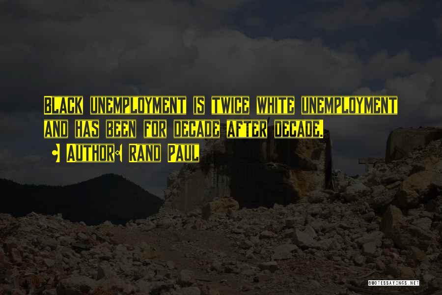 Rand Paul Quotes: Black Unemployment Is Twice White Unemployment And Has Been For Decade After Decade.