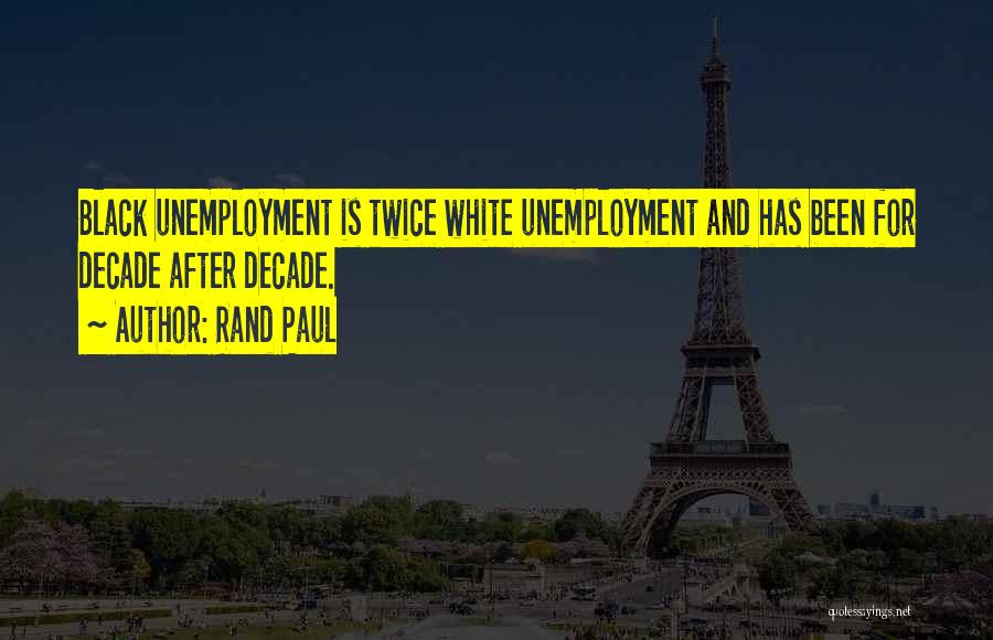 Rand Paul Quotes: Black Unemployment Is Twice White Unemployment And Has Been For Decade After Decade.