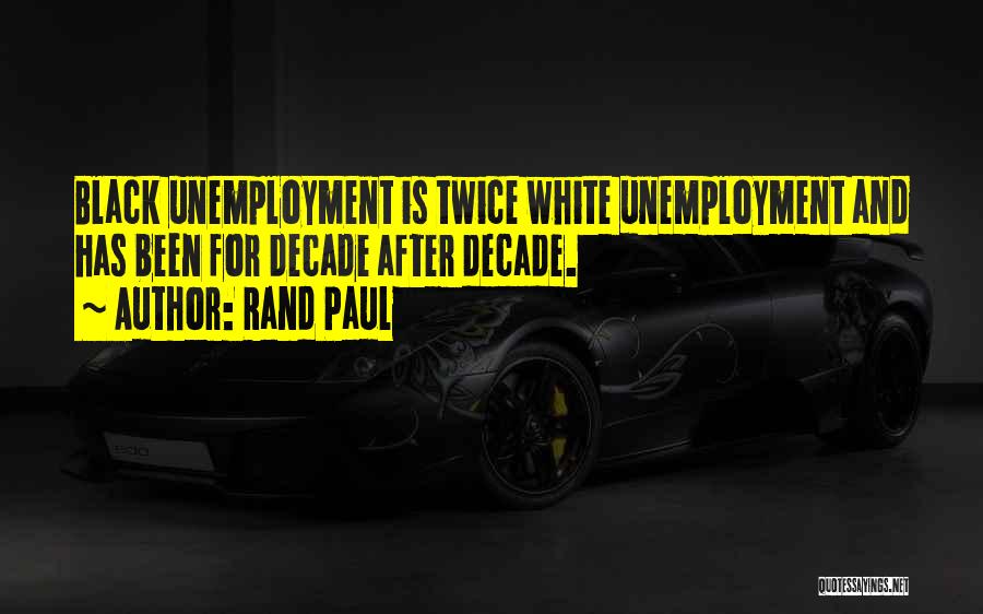 Rand Paul Quotes: Black Unemployment Is Twice White Unemployment And Has Been For Decade After Decade.