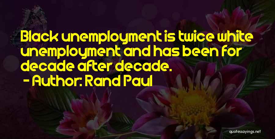 Rand Paul Quotes: Black Unemployment Is Twice White Unemployment And Has Been For Decade After Decade.