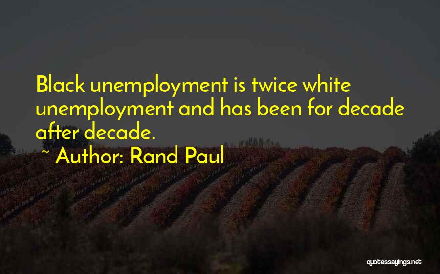 Rand Paul Quotes: Black Unemployment Is Twice White Unemployment And Has Been For Decade After Decade.