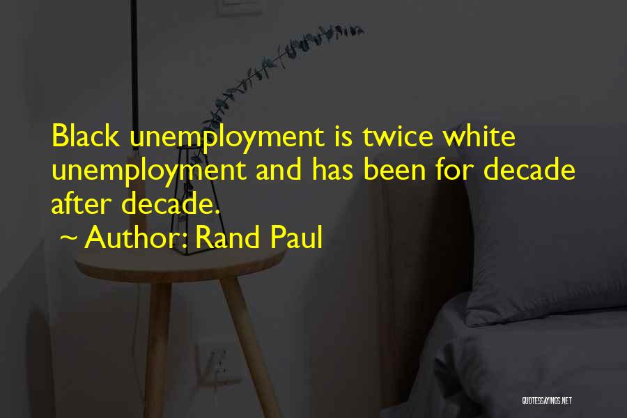 Rand Paul Quotes: Black Unemployment Is Twice White Unemployment And Has Been For Decade After Decade.