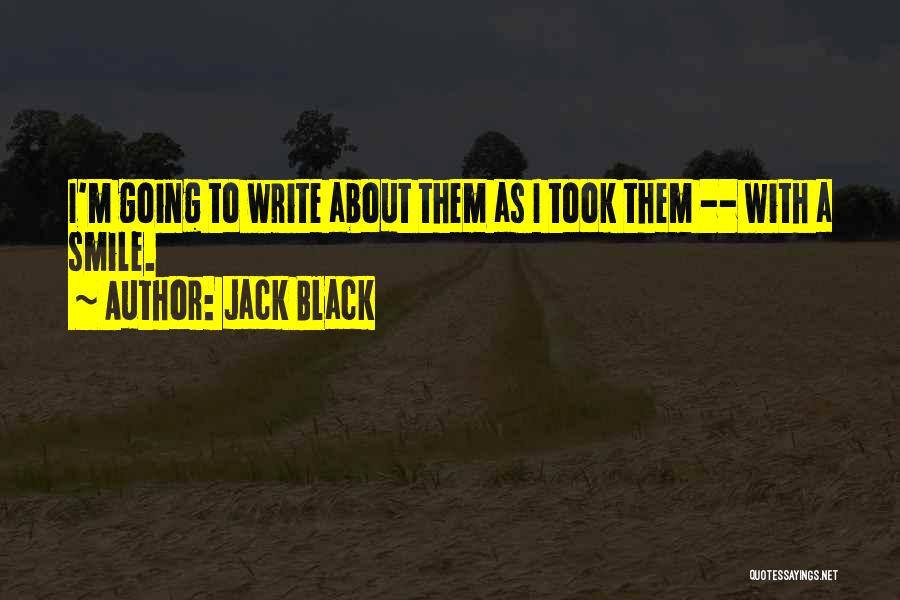 Jack Black Quotes: I'm Going To Write About Them As I Took Them -- With A Smile.