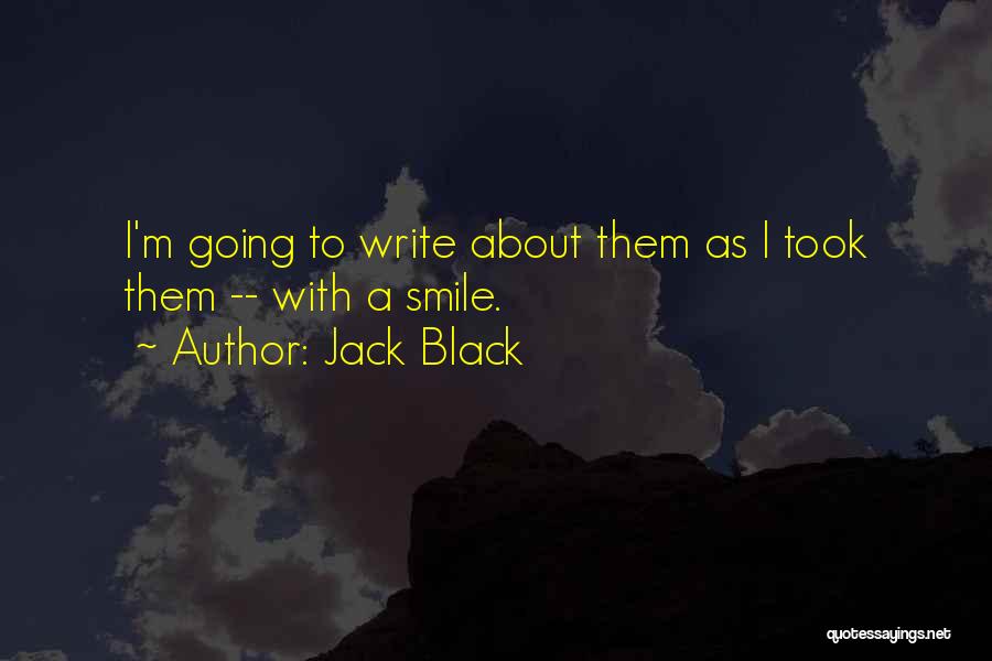 Jack Black Quotes: I'm Going To Write About Them As I Took Them -- With A Smile.