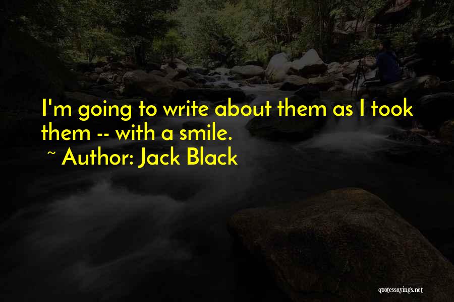 Jack Black Quotes: I'm Going To Write About Them As I Took Them -- With A Smile.