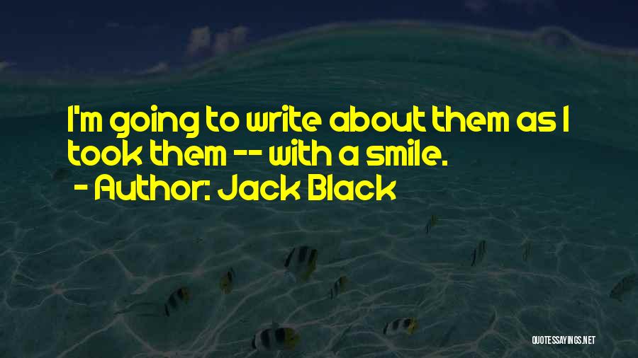 Jack Black Quotes: I'm Going To Write About Them As I Took Them -- With A Smile.