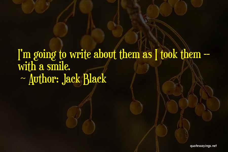 Jack Black Quotes: I'm Going To Write About Them As I Took Them -- With A Smile.