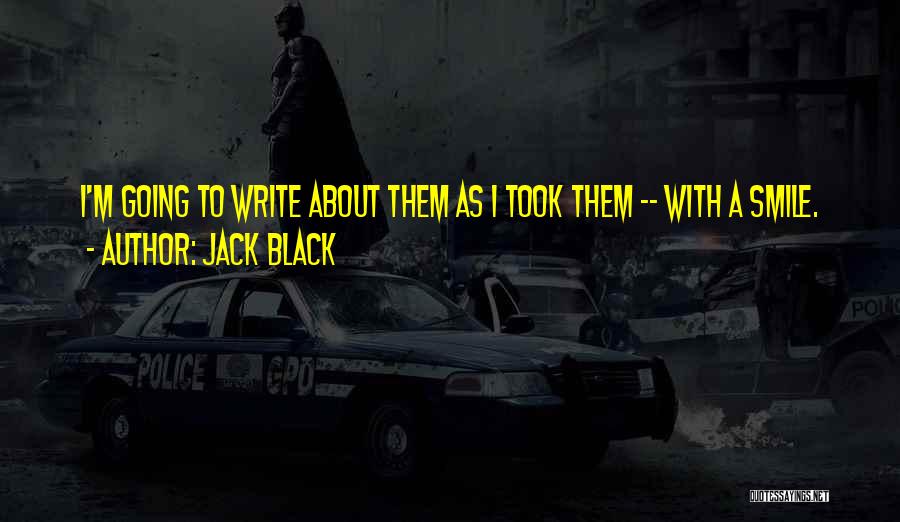 Jack Black Quotes: I'm Going To Write About Them As I Took Them -- With A Smile.