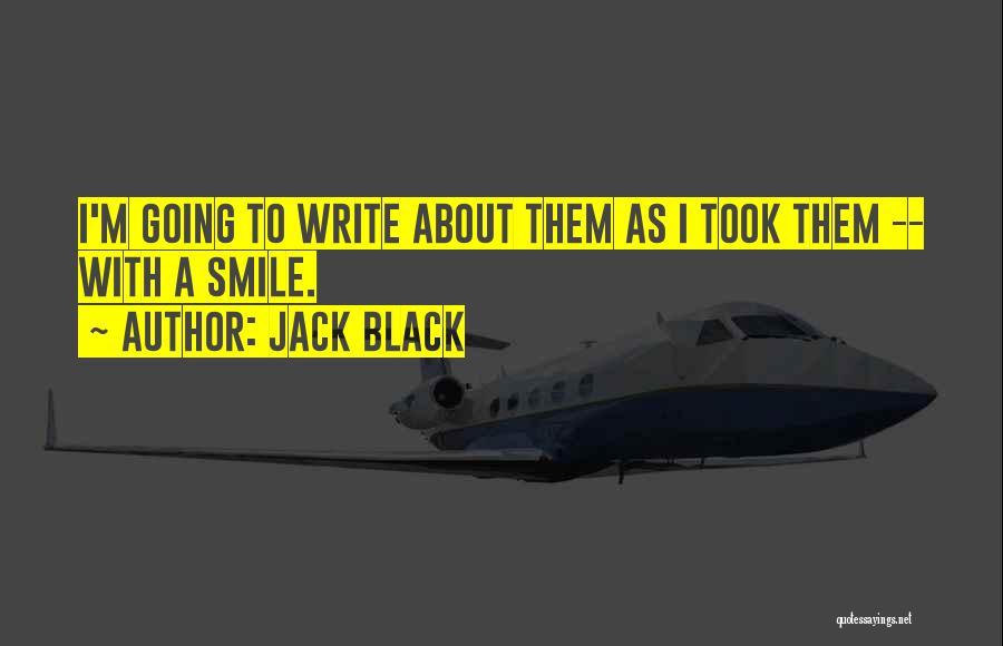 Jack Black Quotes: I'm Going To Write About Them As I Took Them -- With A Smile.