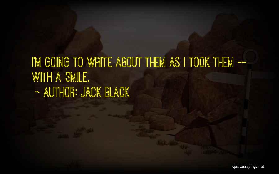 Jack Black Quotes: I'm Going To Write About Them As I Took Them -- With A Smile.