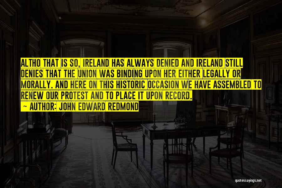 John Edward Redmond Quotes: Altho That Is So, Ireland Has Always Denied And Ireland Still Denies That The Union Was Binding Upon Her Either