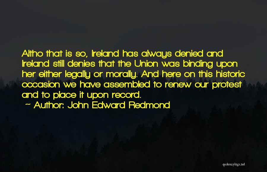 John Edward Redmond Quotes: Altho That Is So, Ireland Has Always Denied And Ireland Still Denies That The Union Was Binding Upon Her Either