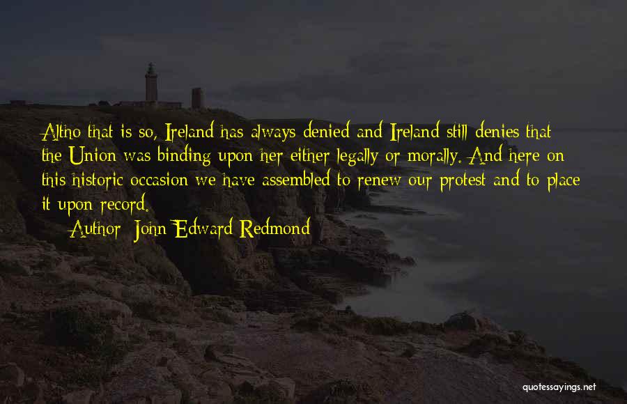 John Edward Redmond Quotes: Altho That Is So, Ireland Has Always Denied And Ireland Still Denies That The Union Was Binding Upon Her Either