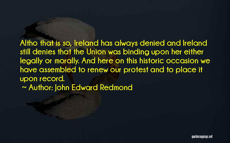 John Edward Redmond Quotes: Altho That Is So, Ireland Has Always Denied And Ireland Still Denies That The Union Was Binding Upon Her Either