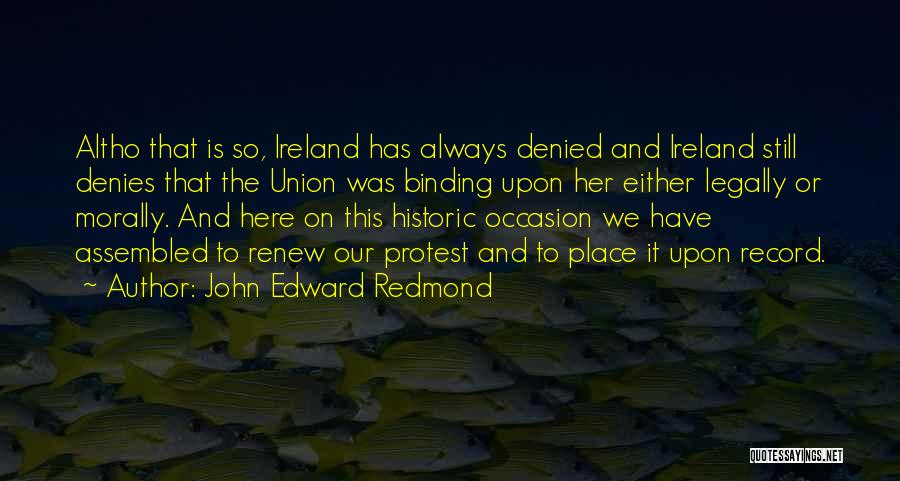 John Edward Redmond Quotes: Altho That Is So, Ireland Has Always Denied And Ireland Still Denies That The Union Was Binding Upon Her Either