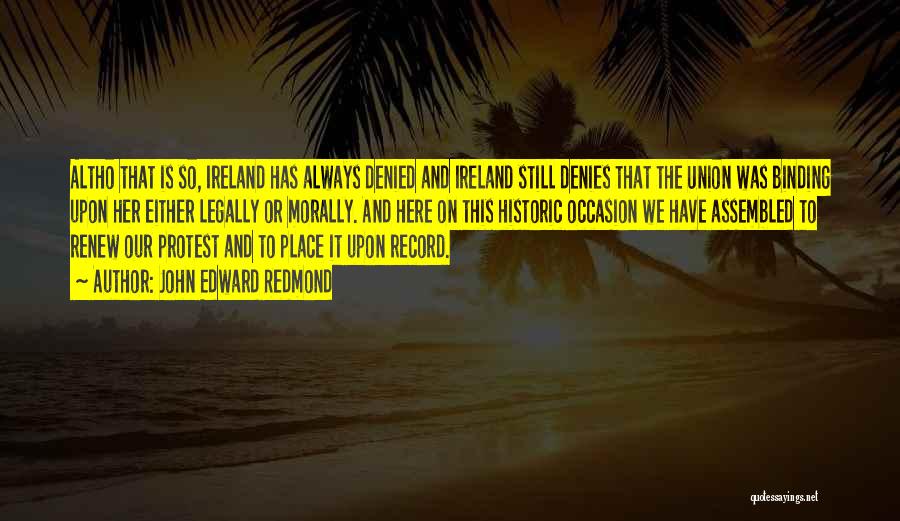 John Edward Redmond Quotes: Altho That Is So, Ireland Has Always Denied And Ireland Still Denies That The Union Was Binding Upon Her Either