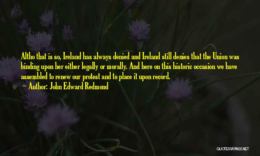 John Edward Redmond Quotes: Altho That Is So, Ireland Has Always Denied And Ireland Still Denies That The Union Was Binding Upon Her Either