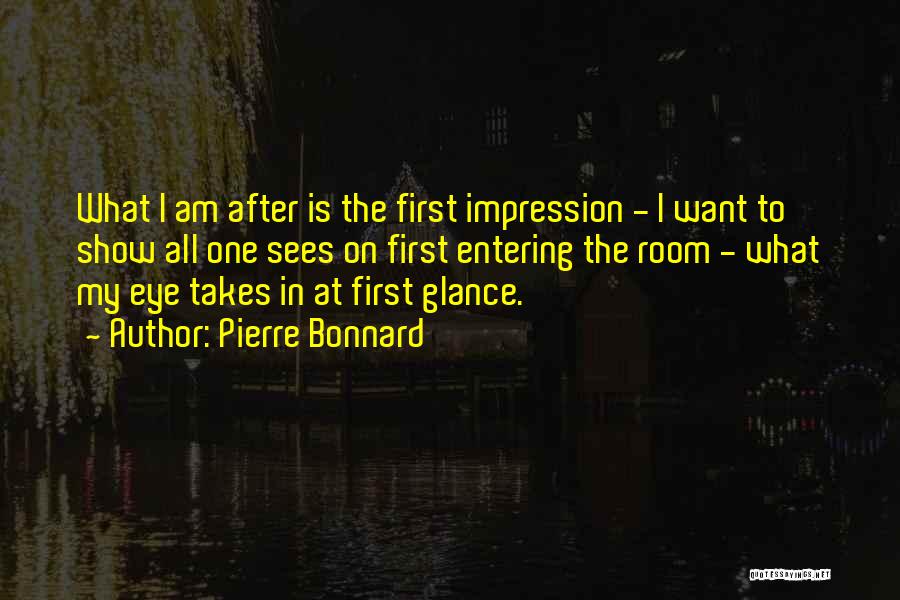 Pierre Bonnard Quotes: What I Am After Is The First Impression - I Want To Show All One Sees On First Entering The