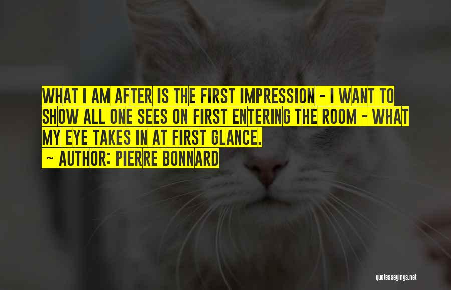 Pierre Bonnard Quotes: What I Am After Is The First Impression - I Want To Show All One Sees On First Entering The