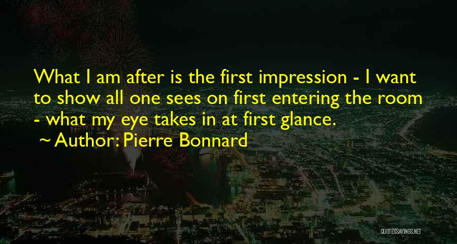 Pierre Bonnard Quotes: What I Am After Is The First Impression - I Want To Show All One Sees On First Entering The