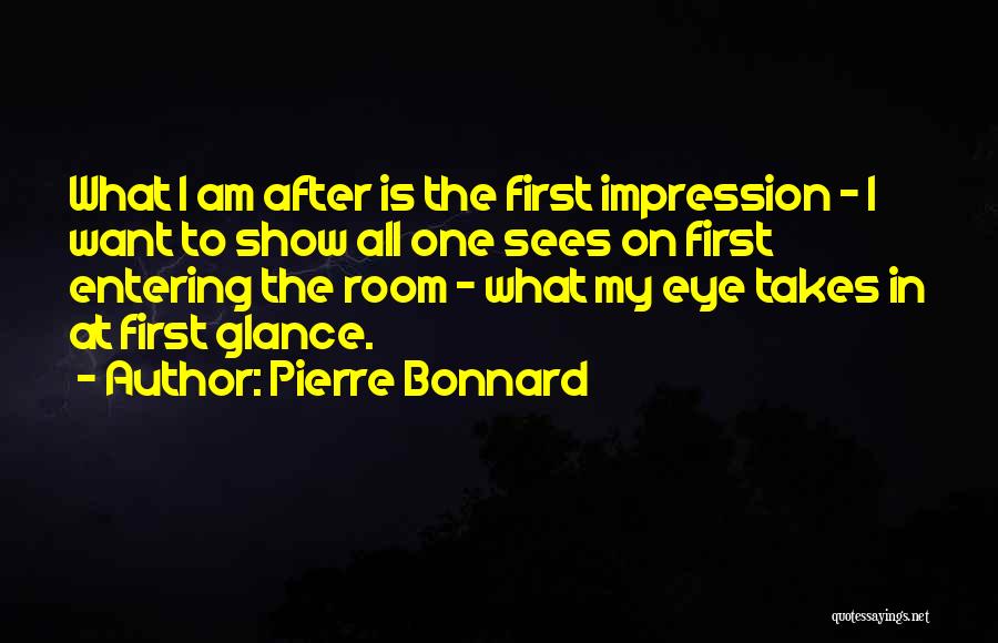 Pierre Bonnard Quotes: What I Am After Is The First Impression - I Want To Show All One Sees On First Entering The