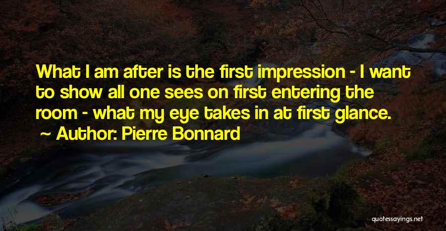 Pierre Bonnard Quotes: What I Am After Is The First Impression - I Want To Show All One Sees On First Entering The