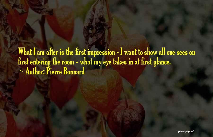 Pierre Bonnard Quotes: What I Am After Is The First Impression - I Want To Show All One Sees On First Entering The