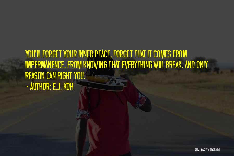 E.J. Koh Quotes: You'll Forget Your Inner Peace, Forget That It Comes From Impermanence. From Knowing That Everything Will Break. And Only Reason