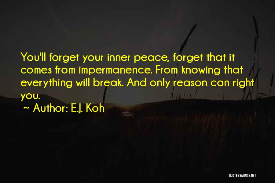 E.J. Koh Quotes: You'll Forget Your Inner Peace, Forget That It Comes From Impermanence. From Knowing That Everything Will Break. And Only Reason