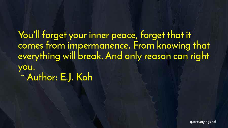 E.J. Koh Quotes: You'll Forget Your Inner Peace, Forget That It Comes From Impermanence. From Knowing That Everything Will Break. And Only Reason