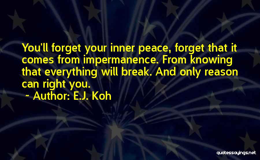 E.J. Koh Quotes: You'll Forget Your Inner Peace, Forget That It Comes From Impermanence. From Knowing That Everything Will Break. And Only Reason