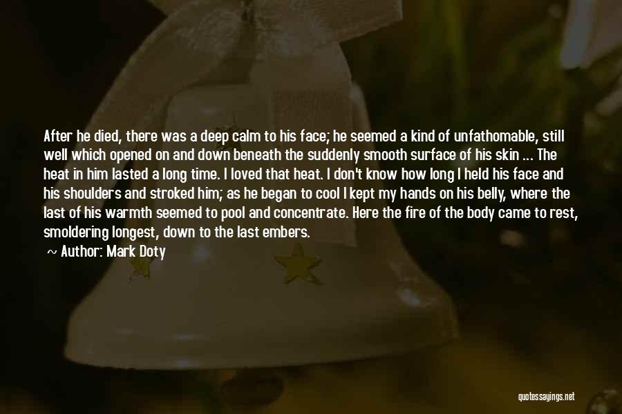 Mark Doty Quotes: After He Died, There Was A Deep Calm To His Face; He Seemed A Kind Of Unfathomable, Still Well Which