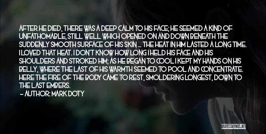 Mark Doty Quotes: After He Died, There Was A Deep Calm To His Face; He Seemed A Kind Of Unfathomable, Still Well Which