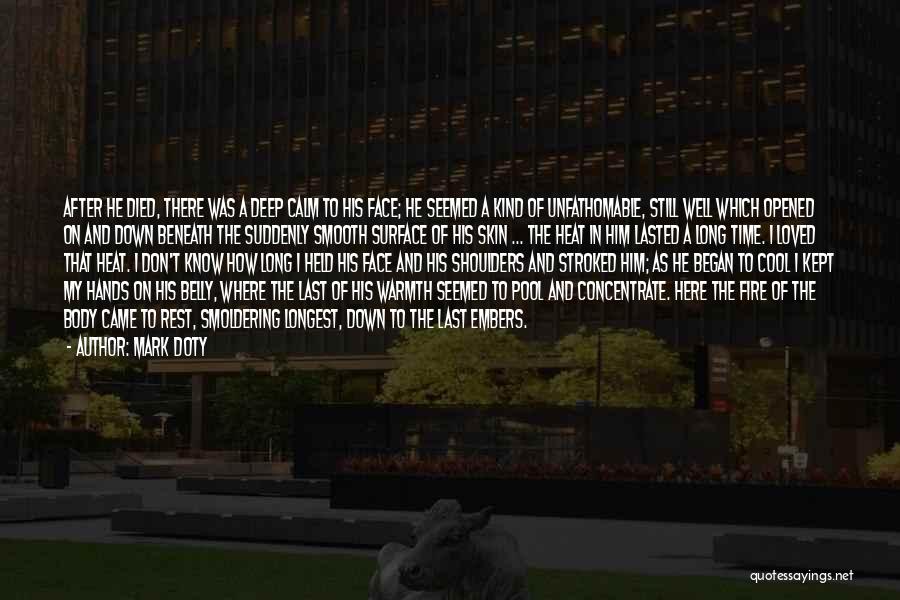 Mark Doty Quotes: After He Died, There Was A Deep Calm To His Face; He Seemed A Kind Of Unfathomable, Still Well Which