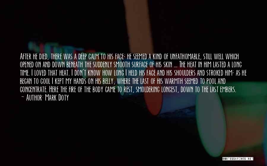 Mark Doty Quotes: After He Died, There Was A Deep Calm To His Face; He Seemed A Kind Of Unfathomable, Still Well Which