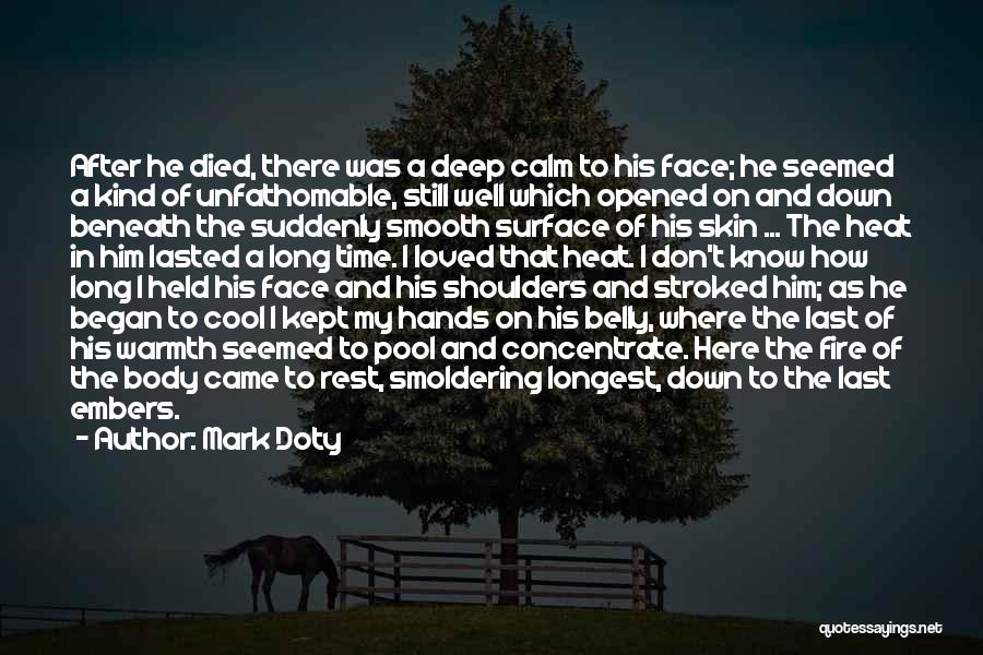 Mark Doty Quotes: After He Died, There Was A Deep Calm To His Face; He Seemed A Kind Of Unfathomable, Still Well Which