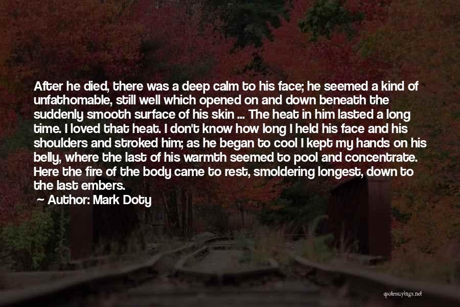 Mark Doty Quotes: After He Died, There Was A Deep Calm To His Face; He Seemed A Kind Of Unfathomable, Still Well Which